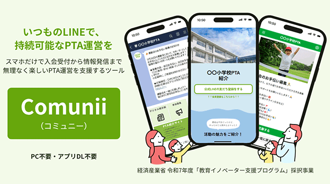 いつものLINEで、持続可能なPTA運営を スマホだけで入会受付から情報発信まで無理なく楽しいPTA運営を支援するツールComunii（コミュニー） PC不要・アプリDL不要 経済産業省 令和7年度「教育イノベーター支援プログラム」採択事業