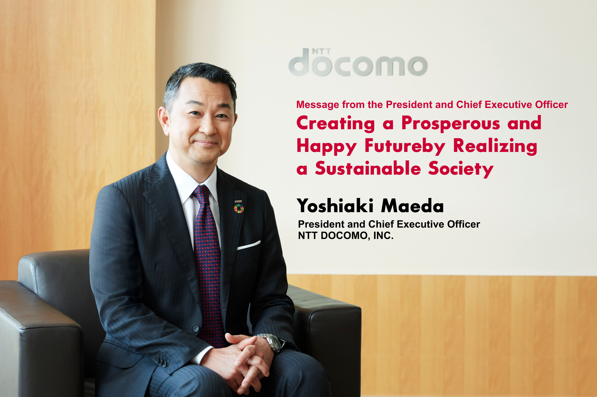 Message from the President and Chief Executive Officer Creating a Prosperous and Happy Future by Realizing a Sustainable Society Yoshiaki Maeda President and Chief Executive Officer NTT DOCOMO, INC.