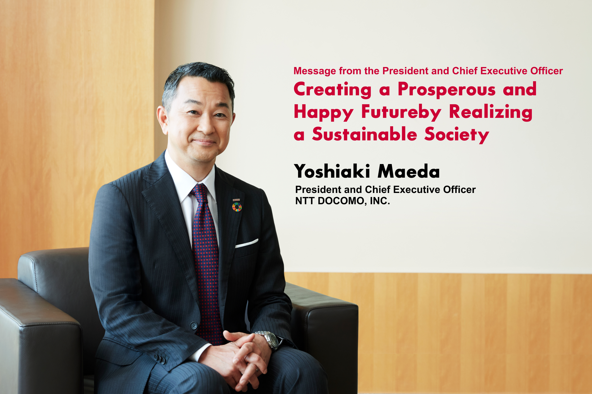 Message from the President and Chief Executive Officer Creating a Prosperous and Happy Future by Realizing a Sustainable Society Yoshiaki Maeda President and Chief Executive Officer NTT DOCOMO, INC.
