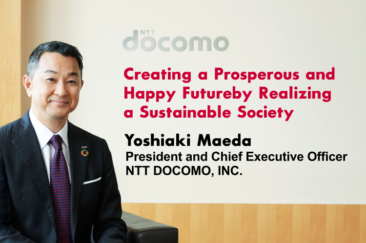 Message from the President and Chief Executive Officer Creating a Prosperous and Happy Future by Realizing a Sustainable Society Yoshiaki Maeda President and Chief Executive Officer NTT DOCOMO, INC.