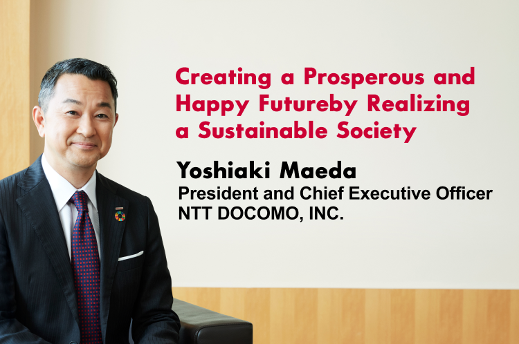 Message from the President and Chief Executive Officer Creating a Prosperous and Happy Future by Realizing a Sustainable Society Yoshiaki Maeda President and Chief Executive Officer NTT DOCOMO, INC.