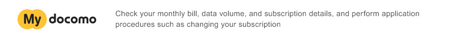 My docomo: Check your monthly bill, data volume, and subscription details, and perform application procedures such as changing your subscription