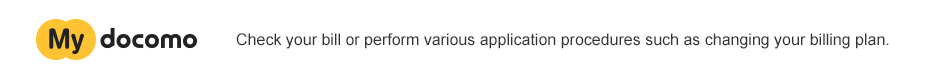 My docomo : Check your bill or perform various application procedures such as changing your billing plan.