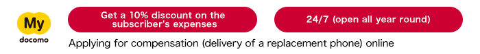 Applying for compensation (delivery of a replacement phone) online via My docomo which is available 24/7 (open all year round). You can get a 10% discount on your expenses.