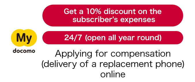 Applying for compensation (delivery of a replacement phone) online via My docomo which is available 24/7 (open all year round). You can get a 10% discount on your expenses.