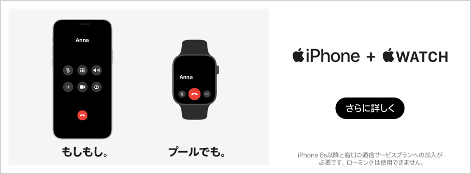 iPhone+Apple Watch iPhone もしもし。 Apple Watch プールでも。 さらに詳しく iPhone 6s以降と追加の通信サービスプランへの加入が必要です。ローミングは使用できません。