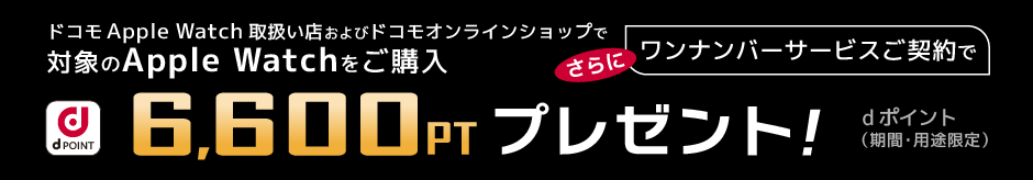 ドコモApple Watch取り扱い店及びドコモオンラインショップで対象のApple Watchをご購入 さらにワンナンバーサービスのご契約で6,600ptプレゼント！ dポイント（期間・用途限定）