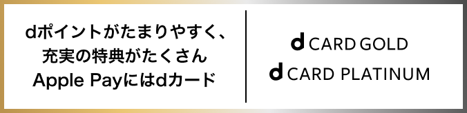 dポイントがたまりやすく、充実の特典がたくさん Apple Payにはdカード d CARD GOLD d CARD PLATINUM