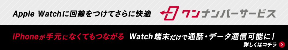 ワンナンバーサービス Apple Watchに回線をつけてさらに快適 iPhoneが手元になくてもつながる Watch端末だけで通話・データ通信可能に! 詳しくはコチラ