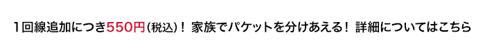 1回線追加につき550円（税込）！家族でパケットを分けあえる！詳細についてはこちら