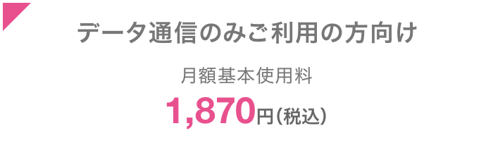 データ通信のみご利用の方向け 月額基本使用料1,870円（税込） 