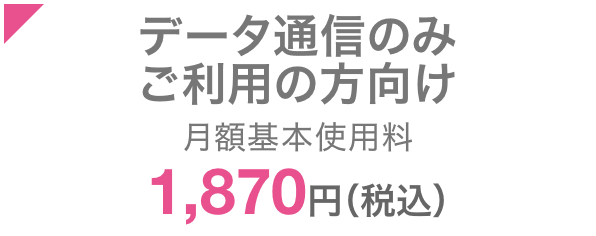 データ通信のみご利用の方向け 月額基本使用料1,870円（税込） 