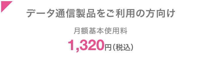 データ通信製品ご利用の方向けおトクな専用プラン 月額基本使用料1,320円（税込）