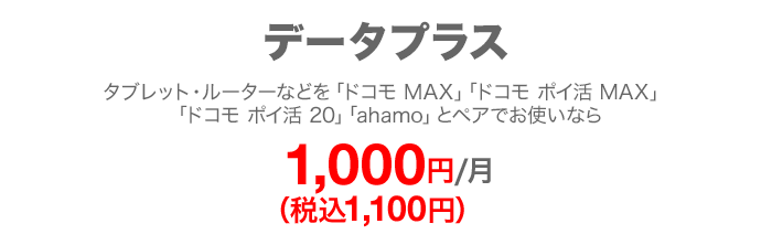 データプラス タブレット・ルーターなどを「ドコモ MAX」「ドコモ ポイ活 MAX」「ドコモ ポイ活 20」「ahamo」とペアでお使いなら 毎月1,000円(税込1,100円)