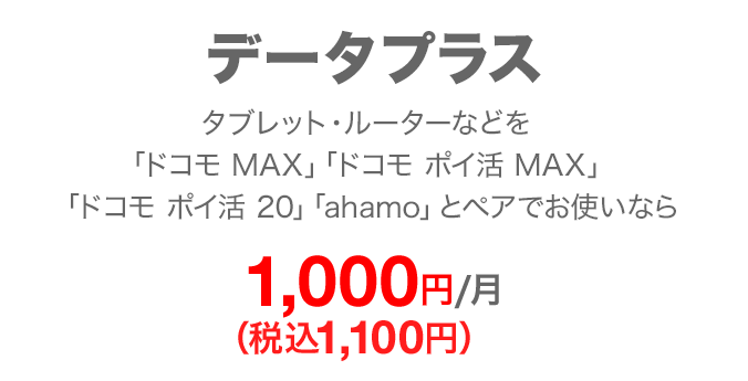 データプラス タブレット・ルーターなどを「ドコモ MAX」「ドコモ ポイ活 MAX」「ドコモ ポイ活 20」「ahamo」とペアでお使いなら 毎月1,000円(税込1,100円)