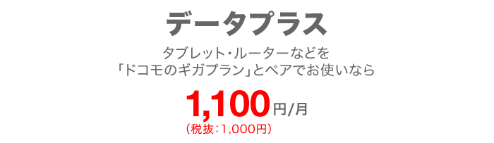 データプラス タブレット・ルーターなどを「ドコモのギガプラン」とペアでお使いなら 月額1,100円（税抜：1,000円）