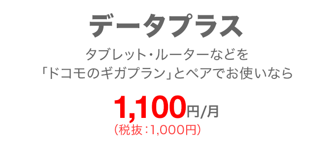 データプラス タブレット・ルーターなどを「ドコモのギガプラン」とペアでお使いなら 月額1,100円（税抜：1,000円）