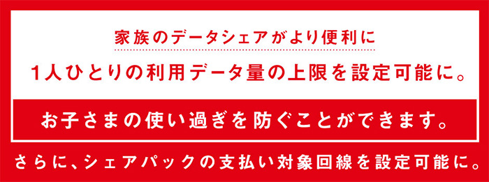 家族のデータシェアがより便利に 1人ひとりの利用データ量の上限を設定可能に。お子さまの使い過ぎを防ぐことができます。さらに、シェアパックの支払い対象回線を設定可能に。