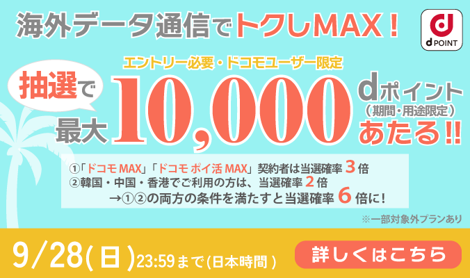 海外データ通信利用で最大10,000 dポイントあたる！（期間・用途限定）「ドコモ MAX」「ドコモポイ活 MAX」契約者は当選確率3倍 エントリー必要ドコモユーザー限定9/28（日）23:59まで（日本時間）詳しくはこちら
