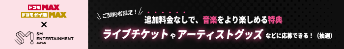 ドコモ MAX ドコモ ポイ活 MAX SM ENTERTAINMENT JAPAN ご契約者限定！ 追加料金なしで、音楽をより楽しめる特典 ライブチケットやアーティストグッズなどに応募できる！ （抽選）