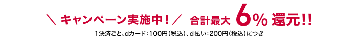 ＼キャンペーン実施中！／合計最大6％還元！！ 1決済ごと、dカード100円、d払い：200円（税込）につき