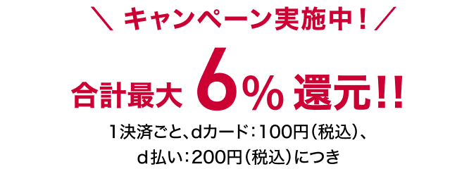 ＼キャンペーン実施中！／合計最大6％還元！！ 1決済ごと、dカード100円、d払い：200円（税込）につき