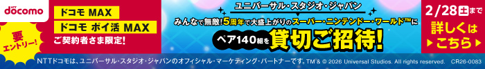ドコモ MAX・ドコモ ポイ活 MAX ご契約者限定！ユニバーサル・スタジオ・ジャパン みんなで無敵！5周年で大盛り上がりのスーパー・ニンテンドー・ワールド&trade;にペア140組を貸切ご招待！ 要エントリー！ 2/28（土）まで 詳しくはこちら