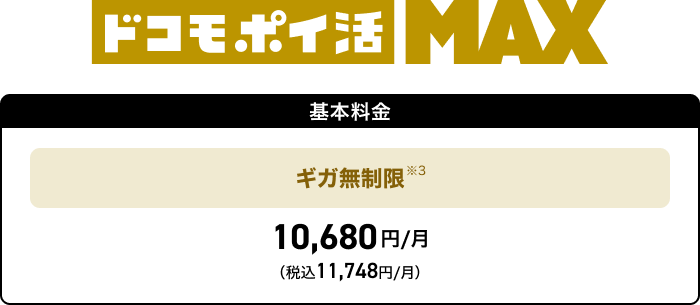 ドコモ ポイ活 MAX 基本料金 ギガ無制限※6 10,680円／月 （税込11,748円／月）