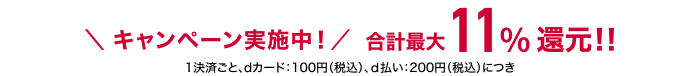キャンペーン実施中!/ 合計最大11%還元 1決算ごと、dカード：100円（税込）、d払い：200円（税込）につき