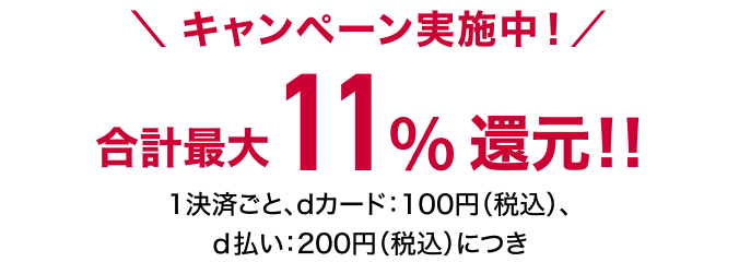 キャンペーン実施中!/ 合計最大11%還元 1決算ごと、dカード：100円（税込）、d払い：200円（税込）につき