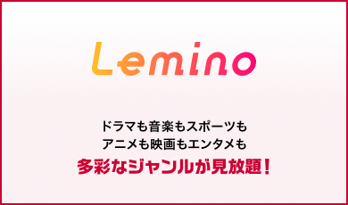 Lemino ドラマも音楽もスポーツもアニメも映画もエンタメも多彩なジャンルが見放題！