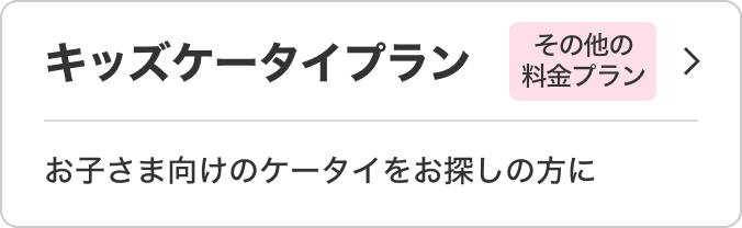 キッズケータイプラン その他の料金プラン お子さま向けのケータイをお探しの方に