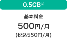 0.5GB※ 基本料金 500円／月 （税込550円／月）