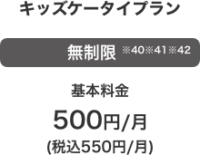 キッズケータイプラン 無制限※40※41※42 基本料金 500円／月（税込550円／月）