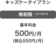 キッズケータイプラン 無制限※2※3※4 基本料金 500円/月(税込550円/月)