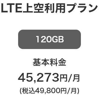 LTE上空利用プラン 120GB 基本料金 45,273円／月 （税込49,800円／月）