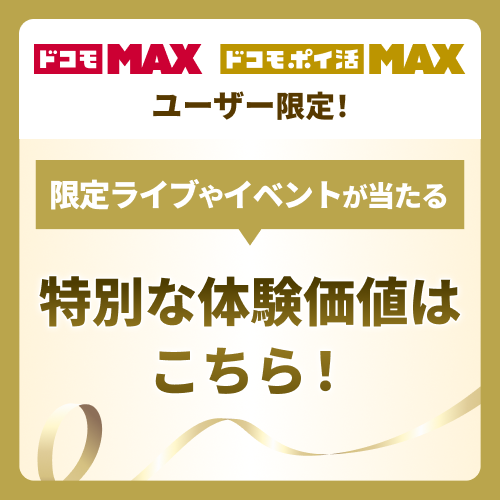 ドコモ MAX ドコモ ポイ活 MAX ユーザー限定！ 限定ライブやイベントが当たる 特別な体験価値はこちら！