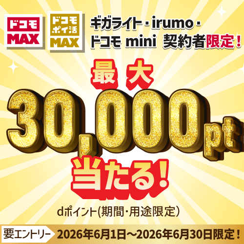 ドコモ MAX ドコモ ポイ活 MAX ギガライト・irumo・ドコモ mini 契約者限定! 最大30,000pt当たる! dポイント(期間・用途限定) 要エントリー 2026年6月1日~2026年6月30日限定!