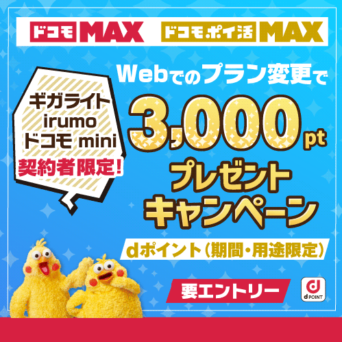 ギガライト・irumo・ドコモ mini 契約者限定! ドコモ MAX ドコモ ポイ活 MAX Webでのプラン変更で dポイント(期間・用途限定) 要エントリー 30,000ptプレゼントキャンペーン Web手続きなら事務手数料無料!