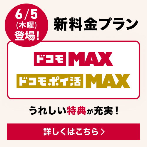 6/5(木曜)登場! 新料金プラン ドコモ Max/ドコモ ポイ活 Max うれしい特典が充実! 詳しくはこちら