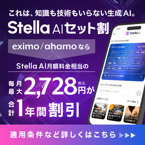 これは、知識も技術もいらない生成AI。Stella AIセット割 eximo/ahamoなら Stella AI月額料金相当の最大2,728円/月 税込 が最大1年間割引 適用条件など詳しくはこちら