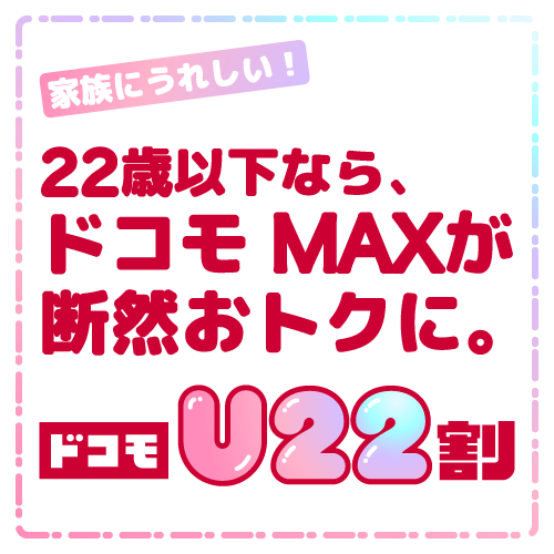 家族にうれしい! 22歳以下なら、ドコモ MAXが断然おトクに。 ドコモU22割