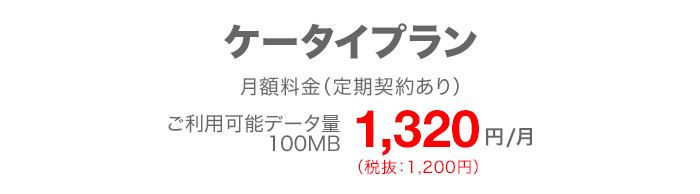 ケータイプラン 月額料金(定期契約あり※1) ご利用可能データ量100MB 月額1,320円(税抜:1,200円)