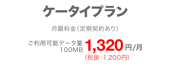 ケータイプラン 月額料金（定期契約あり※1） ご利用可能データ量100MB 月額1,320円（税抜：1,200円）