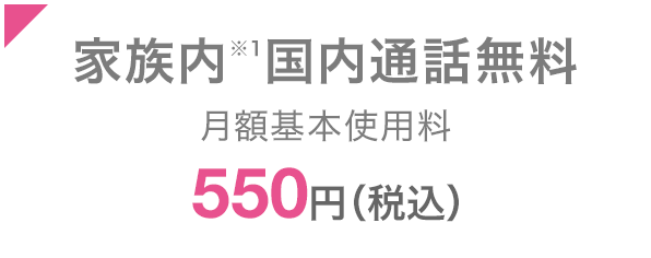 家族内*1国内通話無料 月額基本使用料550円（税込）