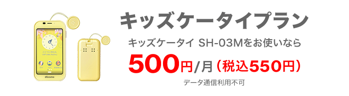 キッズケータイプラン キッズケータイ SH-03Mをお使いなら 500円／月（税込550円） データ通信利用不可