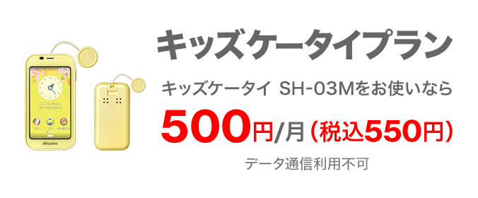 キッズケータイプラン キッズケータイ SH-03Mをお使いなら 500円／月（税込550円） データ通信利用不可