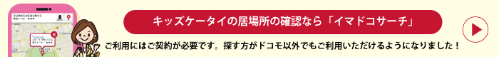 キッズケータイの居場所の確認なら「イマドコサーチ」 ご利用にはご契約が必要です。探す方がドコモ以外でもご利用いただけるようになりました！