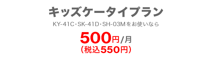 キッズケータイプラン KY-41C・SK-41D・SH-03Mをお使いなら 500円／月（税込550円）