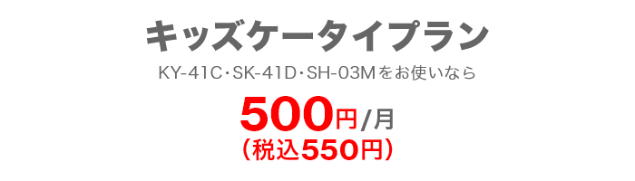 キッズケータイプラン キッズケータイ KY-41C・SH-03Mをお使いなら 500円／月（税込550円） SMSの送受信無料「＋メッセージ」で写真・動画が送り放題